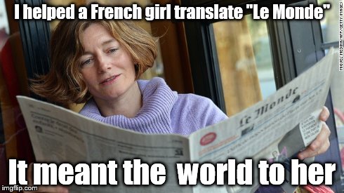 I helped a French girl translate Le Monde. It meant the world to her. imgflip.com