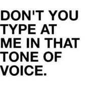 Don't type at me in that tone of voice.