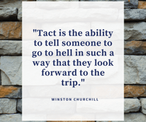 Winston Churchill:  Tact is the ability to tell someone to go to hell in such a way that they look forward to the trip.