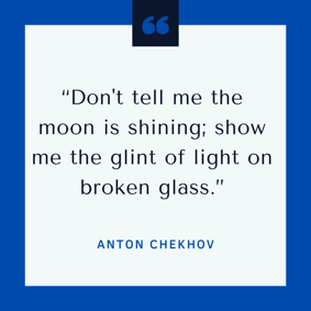 Don't tell me the moon is shining; show me the glint of light on broken glass -- Anton Chekhov