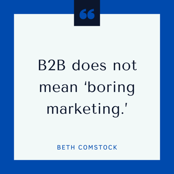 B2B does not mean 'boring marketing.' -- Beth Comstock