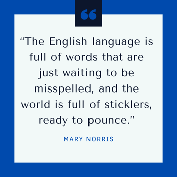 "The English language is full of words that are just waiting to be misspelled, and the world is full of sticklers, ready to pounce."  Mary Norris. 